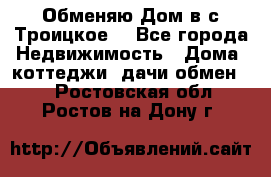 Обменяю Дом в с.Троицкое  - Все города Недвижимость » Дома, коттеджи, дачи обмен   . Ростовская обл.,Ростов-на-Дону г.